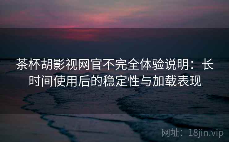 茶杯胡影视网官不完全体验说明：长时间使用后的稳定性与加载表现-第1张图片