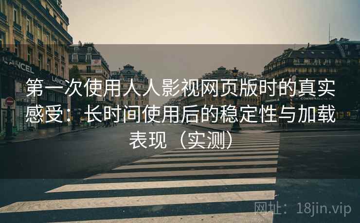 第一次使用人人影视网页版时的真实感受:长时间使用后的稳定性与加载表现(实测)-第1张图片 第一次使用人人影视网页版时的真实感受:长时间使用后的稳定性与加载表现(实测)-第1张图片