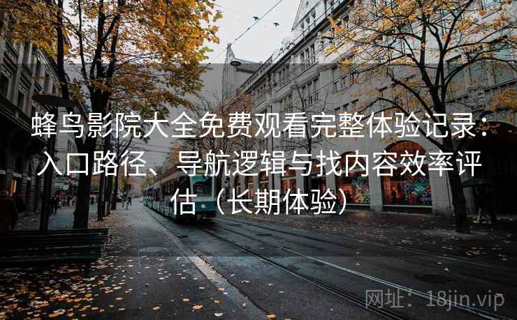 蜂鸟影院大全免费观看完整体验记录:入口路径、导航逻辑与找内容效率评估(长期体验)-第1张图片 蜂鸟影院大全免费观看完整体验记录:入口路径、导航逻辑与找内容效率评估(长期体验)-第1张图片