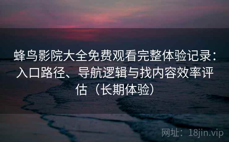蜂鸟影院大全免费观看完整体验记录:入口路径、导航逻辑与找内容效率评估(长期体验)-第2张图片 蜂鸟影院大全免费观看完整体验记录:入口路径、导航逻辑与找内容效率评估(长期体验)-第2张图片
