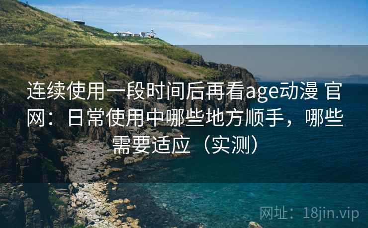 连续使用一段时间后再看age动漫 官网:日常使用中哪些地方顺手,哪些需要适应(实测)-第2张图片 连续使用一段时间后再看age动漫 官网:日常使用中哪些地方顺手,哪些需要适应(实测)-第2张图片