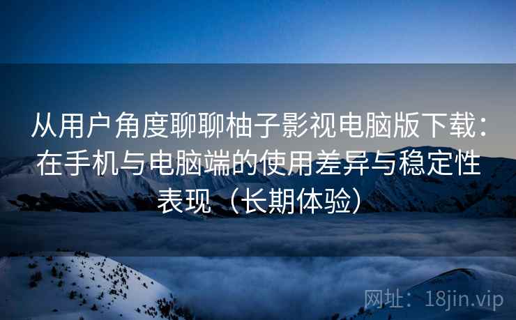 从用户角度聊聊柚子影视电脑版下载:在手机与电脑端的使用差异与稳定性表现(长期体验)-第2张图片 从用户角度聊聊柚子影视电脑版下载:在手机与电脑端的使用差异与稳定性表现(长期体验)-第2张图片