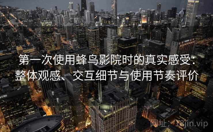 第一次使用蜂鸟影院时的真实感受:整体观感、交互细节与使用节奏评价-第1张图片 第一次使用蜂鸟影院时的真实感受:整体观感、交互细节与使用节奏评价-第1张图片