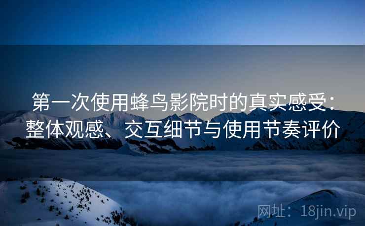 第一次使用蜂鸟影院时的真实感受:整体观感、交互细节与使用节奏评价-第2张图片 第一次使用蜂鸟影院时的真实感受:整体观感、交互细节与使用节奏评价-第2张图片