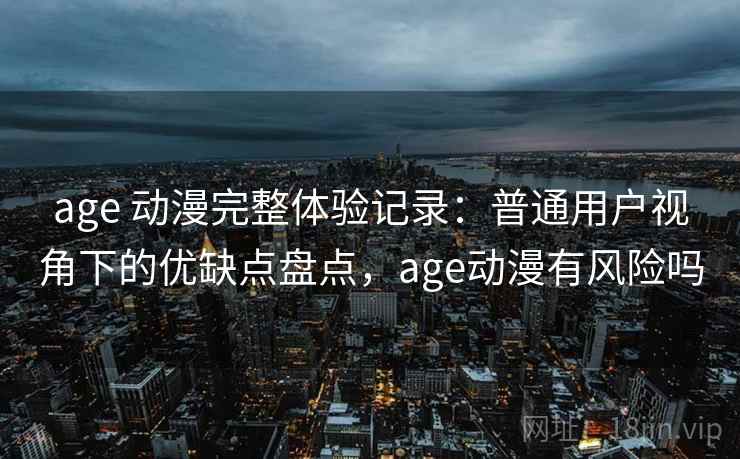age 动漫完整体验记录:普通用户视角下的优缺点盘点,age动漫有风险吗-第2张图片 age 动漫完整体验记录:普通用户视角下的优缺点盘点,age动漫有风险吗-第2张图片