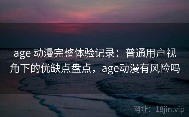 age 动漫完整体验记录:普通用户视角下的优缺点盘点,age动漫有风险吗-第1张图片 age 动漫完整体验记录:普通用户视角下的优缺点盘点,age动漫有风险吗-第1张图片