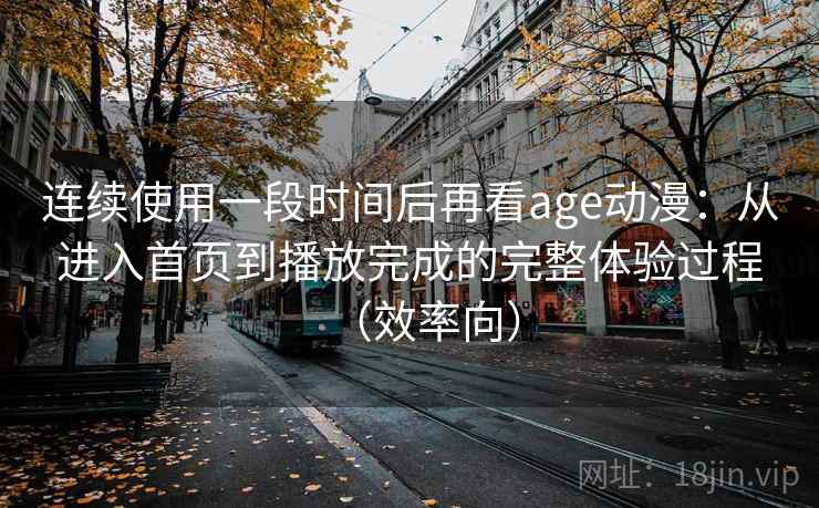 连续使用一段时间后再看age动漫:从进入首页到播放完成的完整体验过程(效率向)-第1张图片 连续使用一段时间后再看age动漫:从进入首页到播放完成的完整体验过程(效率向)-第1张图片