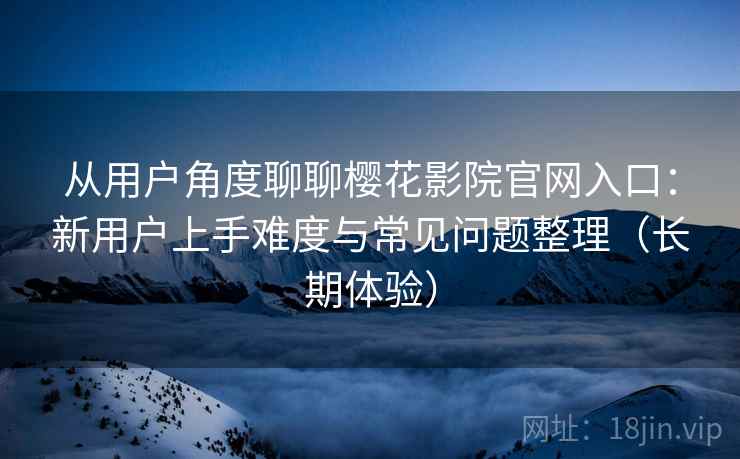 从用户角度聊聊樱花影院官网入口:新用户上手难度与常见问题整理(长期体验)-第2张图片 从用户角度聊聊樱花影院官网入口:新用户上手难度与常见问题整理(长期体验)-第2张图片