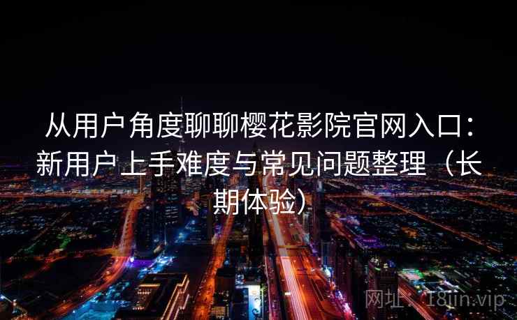 从用户角度聊聊樱花影院官网入口:新用户上手难度与常见问题整理(长期体验)-第1张图片 从用户角度聊聊樱花影院官网入口:新用户上手难度与常见问题整理(长期体验)-第1张图片