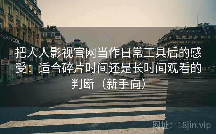 把人人影视官网当作日常工具后的感受:适合碎片时间还是长时间观看的判断(新手向)-第1张图片 把人人影视官网当作日常工具后的感受:适合碎片时间还是长时间观看的判断(新手向)-第1张图片