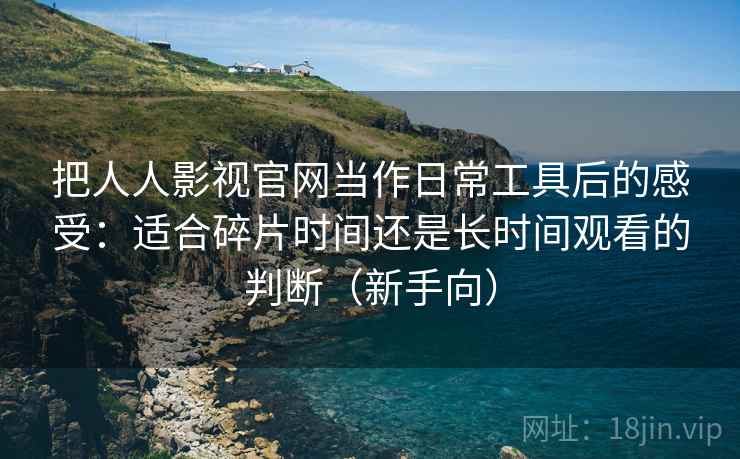 把人人影视官网当作日常工具后的感受:适合碎片时间还是长时间观看的判断(新手向)-第2张图片 把人人影视官网当作日常工具后的感受:适合碎片时间还是长时间观看的判断(新手向)-第2张图片