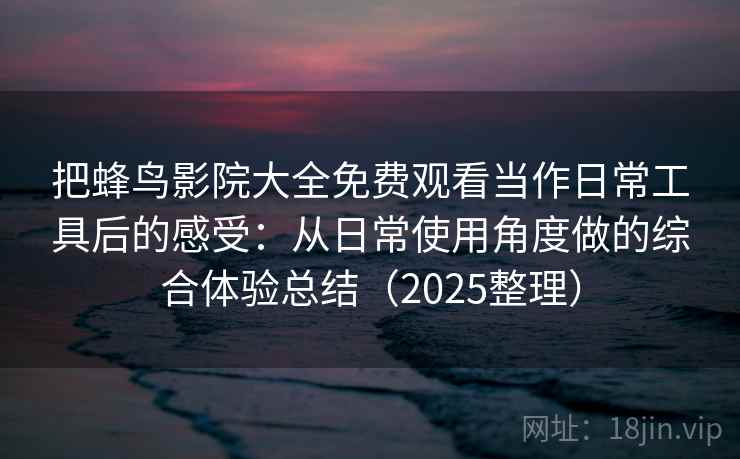 把蜂鸟影院大全免费观看当作日常工具后的感受:从日常使用角度做的综合体验总结(2025整理)-第1张图片 把蜂鸟影院大全免费观看当作日常工具后的感受:从日常使用角度做的综合体验总结(2025整理)-第1张图片