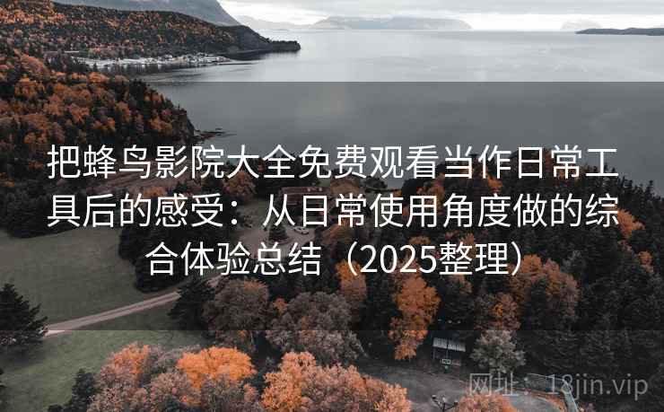 把蜂鸟影院大全免费观看当作日常工具后的感受:从日常使用角度做的综合体验总结(2025整理)-第2张图片 把蜂鸟影院大全免费观看当作日常工具后的感受:从日常使用角度做的综合体验总结(2025整理)-第2张图片