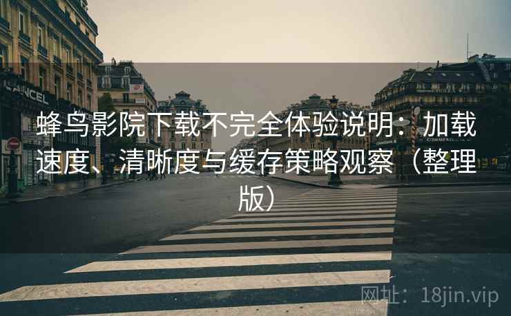蜂鸟影院下载不完全体验说明:加载速度、清晰度与缓存策略观察(整理版)-第1张图片 蜂鸟影院下载不完全体验说明:加载速度、清晰度与缓存策略观察(整理版)-第1张图片