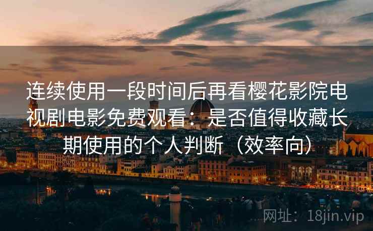 连续使用一段时间后再看樱花影院电视剧电影免费观看:是否值得收藏长期使用的个人判断(效率向)-第2张图片 连续使用一段时间后再看樱花影院电视剧电影免费观看:是否值得收藏长期使用的个人判断(效率向)-第2张图片